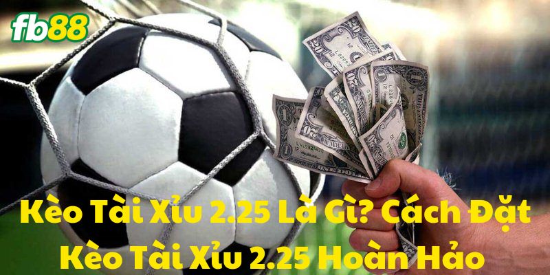 Kèo Tài Xỉu 2.25 là gì?