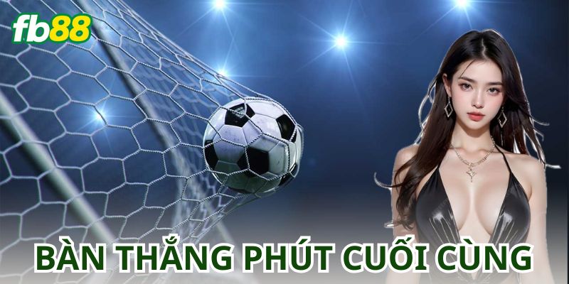 Kèo Bàn Thắng Vào Phút Cuối Cùng: Chọn Kèo Hiệu Quả