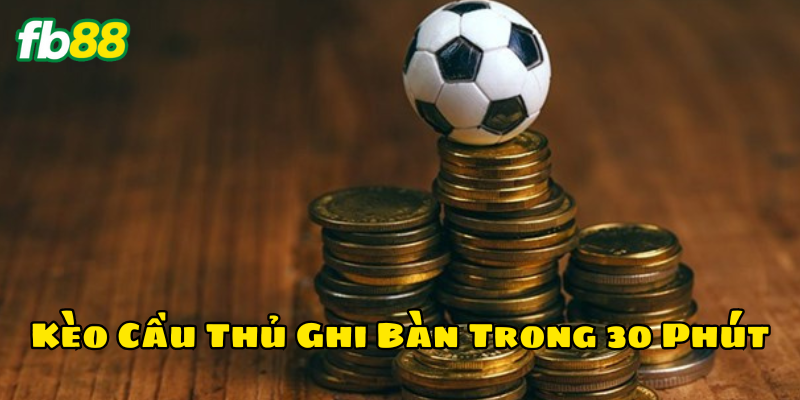 Kèo Cầu Thủ Ghi Bàn Trong 30 Phút là gì? 